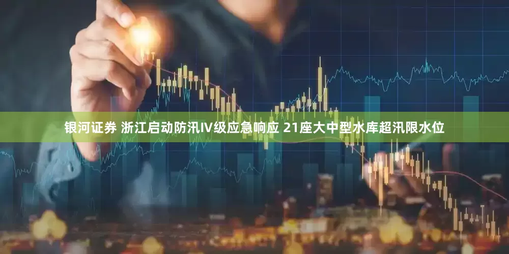 银河证券 浙江启动防汛Ⅳ级应急响应 21座大中型水库超汛限水位