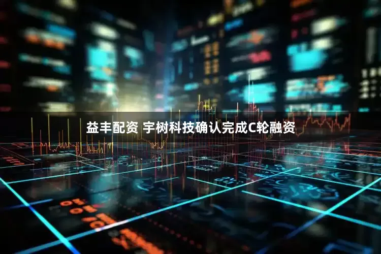 益丰配资 宇树科技确认完成C轮融资