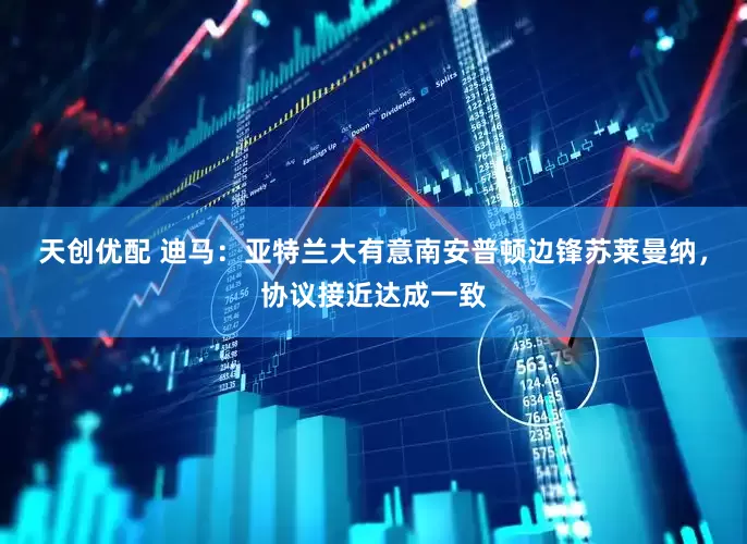 天创优配 迪马：亚特兰大有意南安普顿边锋苏莱曼纳，协议接近达成一致