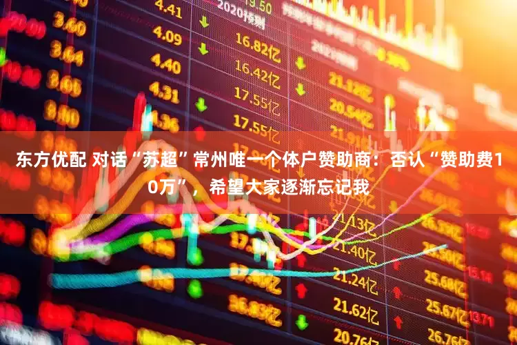 东方优配 对话“苏超”常州唯一个体户赞助商：否认“赞助费10万”，希望大家逐渐忘记我