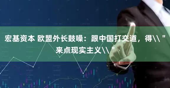 宏基资本 欧盟外长鼓噪：跟中国打交道，得\＂来点现实主义\＂