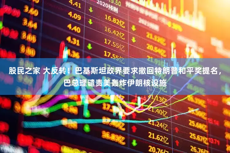股民之家 大反转！巴基斯坦政界要求撤回特朗普和平奖提名，巴总理谴责美轰炸伊朗核设施