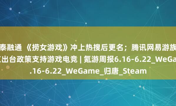 银泰融通 《捞女游戏》冲上热搜后更名；腾讯网易游族多款产品曝光；北京出台政策支持游戏电竞 | 氪游周报6.16-6.22_WeGame_归唐_Steam