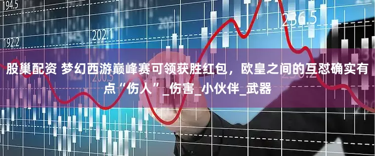股巢配资 梦幻西游巅峰赛可领获胜红包，欧皇之间的互怼确实有点“伤人”_伤害_小伙伴_武器