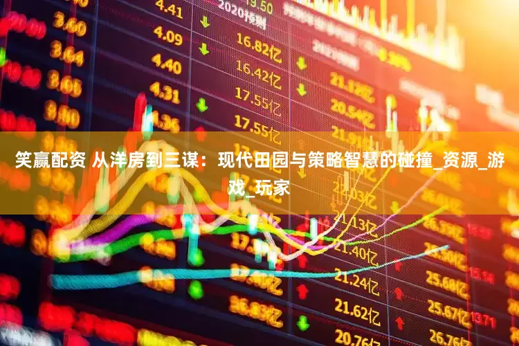 笑赢配资 从洋房到三谋：现代田园与策略智慧的碰撞_资源_游戏_玩家