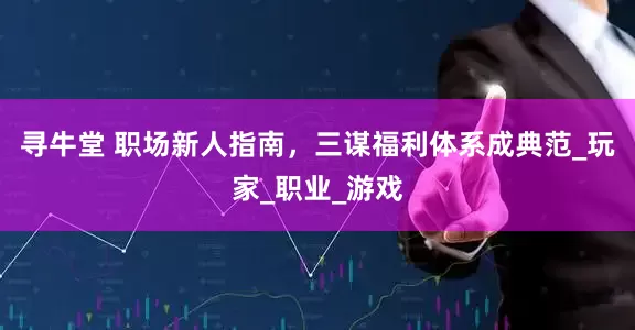 寻牛堂 职场新人指南，三谋福利体系成典范_玩家_职业_游戏
