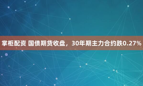 掌柜配资 国债期货收盘，30年期主力合约跌0.27%