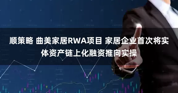 顺策略 曲美家居RWA项目 家居企业首次将实体资产链上化融资推向实操
