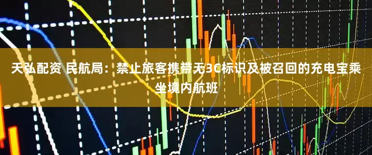 天弘配资 民航局：禁止旅客携带无3C标识及被召回的充电宝乘坐境内航班