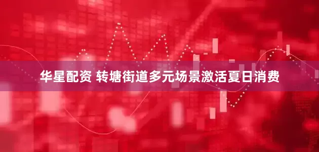 华星配资 转塘街道多元场景激活夏日消费