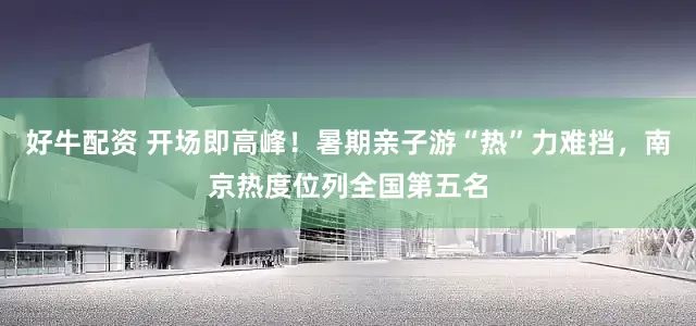 好牛配资 开场即高峰！暑期亲子游“热”力难挡，南京热度位列全国第五名