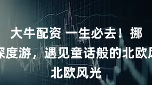 大牛配资 一生必去！挪威深度游，遇见童话般的北欧风光