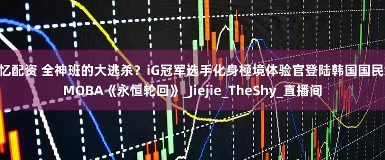 高忆配资 全神班的大逃杀？iG冠军选手化身極境体验官登陆韩国国民级 MOBA《永恒轮回》_Jiejie_TheShy_直播间