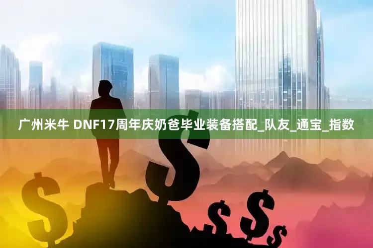 广州米牛 DNF17周年庆奶爸毕业装备搭配_队友_通宝_指数