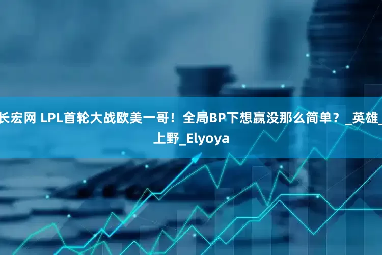 长宏网 LPL首轮大战欧美一哥！全局BP下想赢没那么简单？_英雄_上野_Elyoya