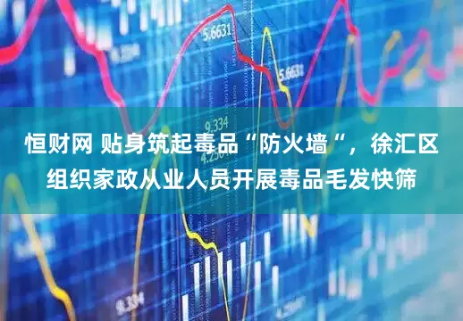 恒财网 贴身筑起毒品“防火墙“，徐汇区组织家政从业人员开展毒品毛发快筛