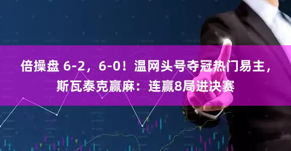 倍操盘 6-2，6-0！温网头号夺冠热门易主，斯瓦泰克赢麻：连赢8局进决赛
