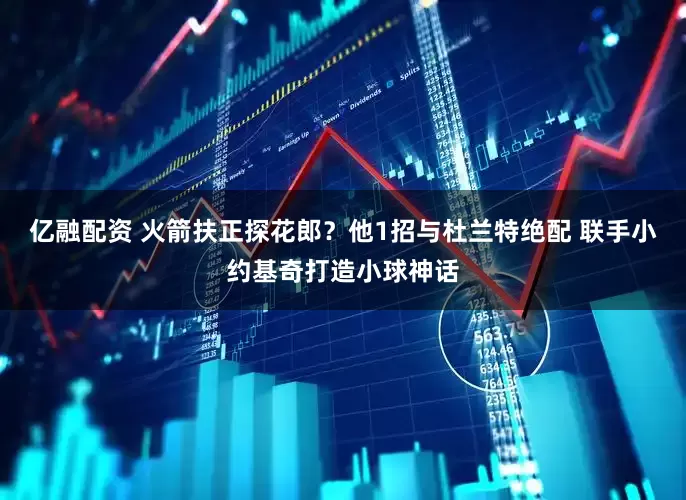 亿融配资 火箭扶正探花郎？他1招与杜兰特绝配 联手小约基奇打造小球神话