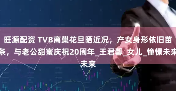 旺源配资 TVB离巢花旦晒近况，产女身形依旧苗条，与老公甜蜜庆祝20周年_王君馨_女儿_憧憬未来