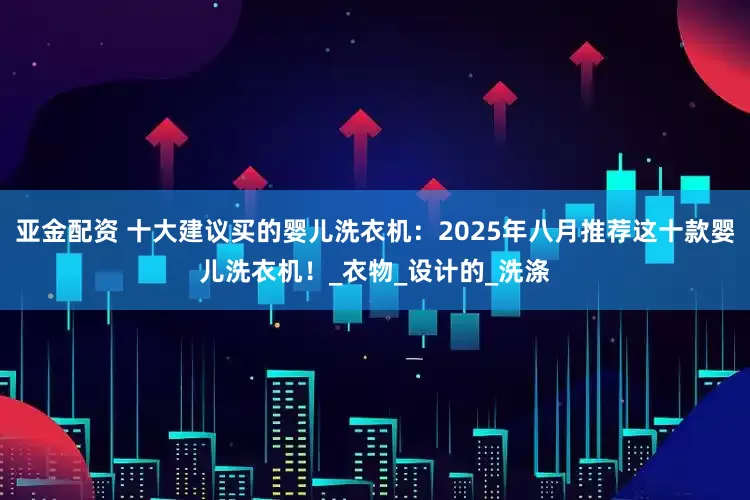 亚金配资 十大建议买的婴儿洗衣机：2025年八月推荐这十款婴儿洗衣机！_衣物_设计的_洗涤