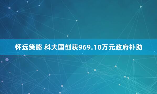 怀远策略 科大国创获969.10万元政府补助