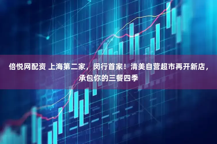 倍悦网配资 上海第二家，闵行首家！清美自营超市再开新店，承包你的三餐四季