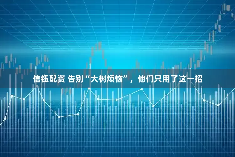 信钰配资 告别“大树烦恼”，他们只用了这一招