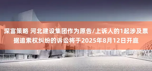 深富策略 河北建设集团作为原告/上诉人的1起涉及票据追索权纠纷的诉讼将于2025年8月12日开庭