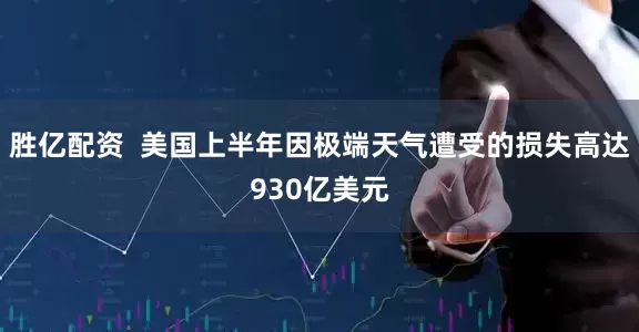 胜亿配资  美国上半年因极端天气遭受的损失高达930亿美元