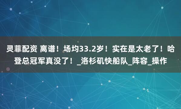 灵菲配资 离谱！场均33.2岁！实在是太老了！哈登总冠军真没了！_洛杉矶快船队_阵容_操作