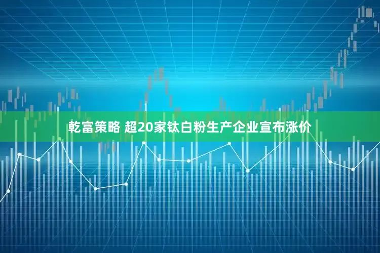 乾富策略 超20家钛白粉生产企业宣布涨价