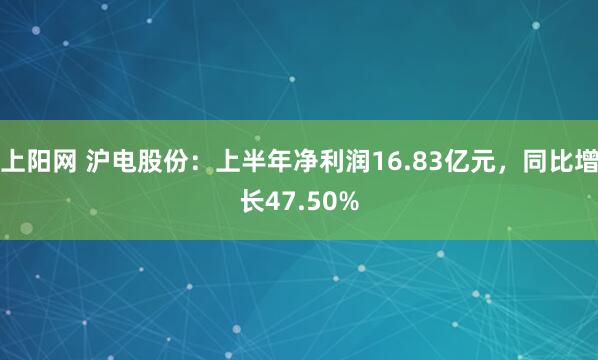 上阳网 沪电股份：上半年净利润16.83亿元，同比增长47.50%