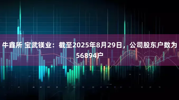 牛鑫所 宝武镁业：截至2025年8月29日，公司股东户数为56894户