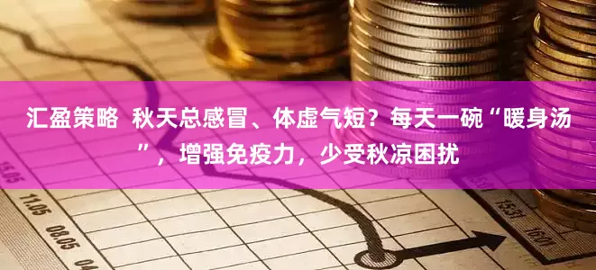 汇盈策略  秋天总感冒、体虚气短？每天一碗“暖身汤”，增强免疫力，少受秋凉困扰