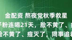 金配资 熬夜党秋季救星！灵芝孢子粉连喝21天，脸不黄了、痘灭了，同事追着问