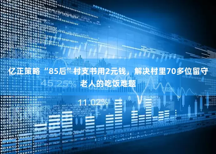 亿正策略 “85后”村支书用2元钱，解决村里70多位留守老人的吃饭难题