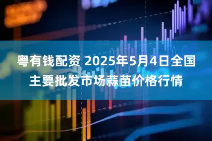 粤有钱配资 2025年5月4日全国主要批发市场蒜苗价格行情