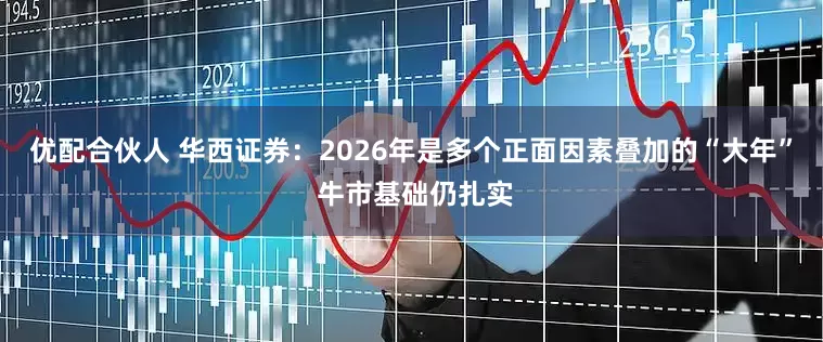 优配合伙人 华西证券：2026年是多个正面因素叠加的“大年” 牛市基础仍扎实