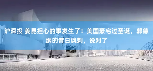 沪深投 姜昆担心的事发生了！美国豪宅过圣诞，郭德纲的昔日讽刺，说对了