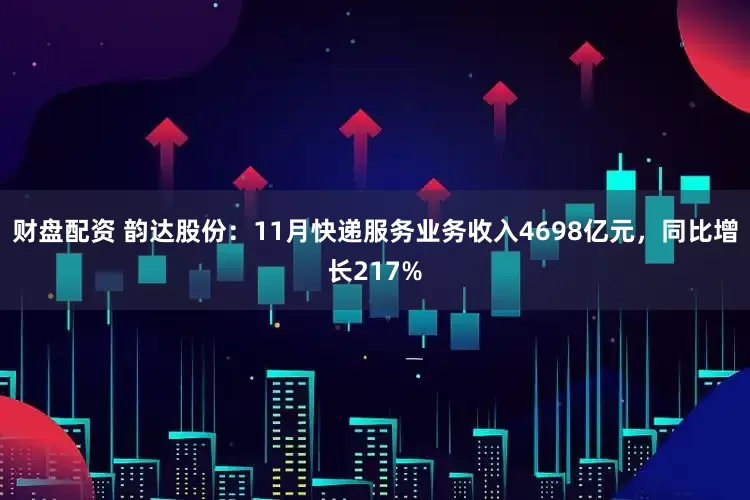 财盘配资 韵达股份：11月快递服务业务收入4698亿元，同比增长217%