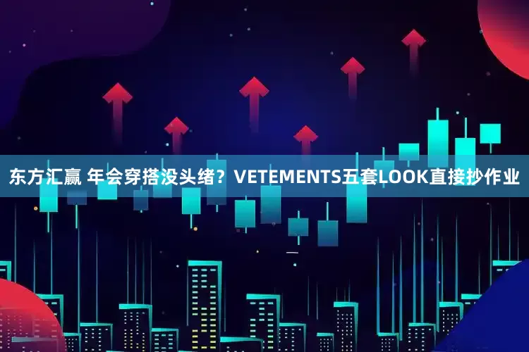 东方汇赢 年会穿搭没头绪？VETEMENTS五套LOOK直接抄作业