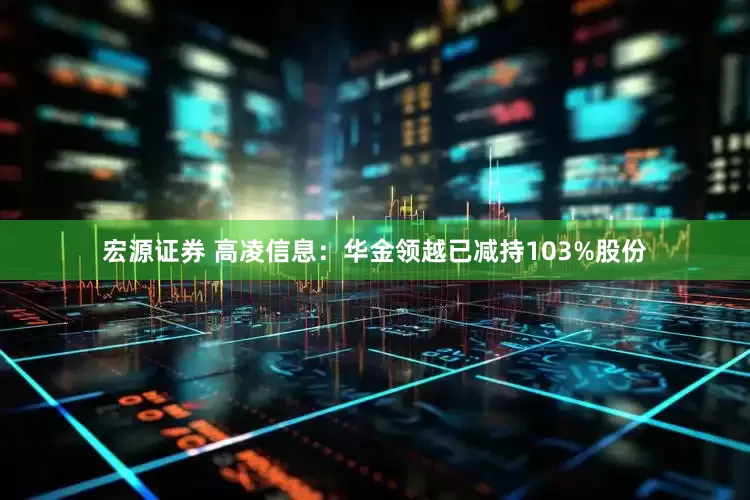 宏源证券 高凌信息：华金领越已减持103%股份