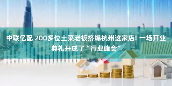 中联亿配 200多位土菜老板挤爆杭州这家店! 一场开业典礼开成了“行业峰会”