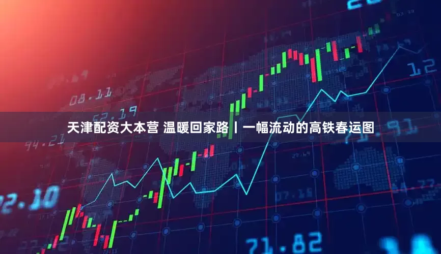 天津配资大本营 温暖回家路丨一幅流动的高铁春运图