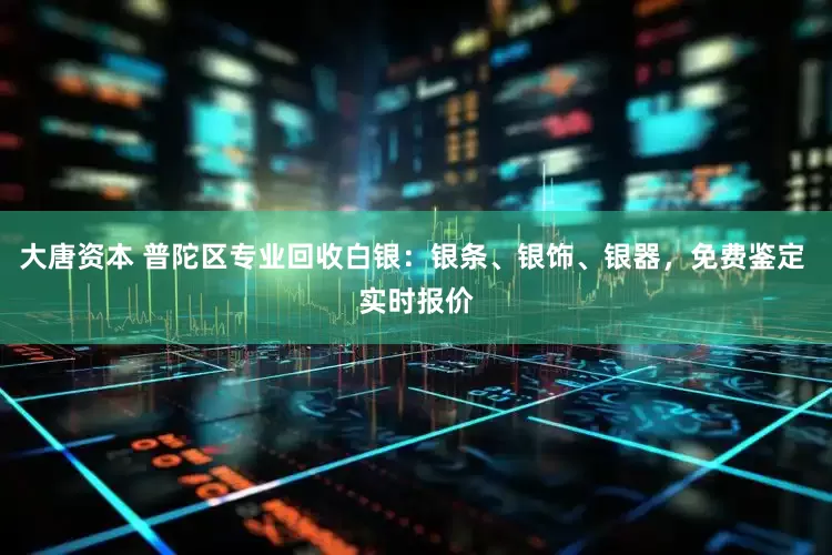大唐资本 普陀区专业回收白银：银条、银饰、银器，免费鉴定 实时报价
